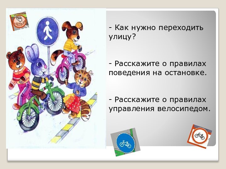 - Как нужно переходить улицу?- Расскажите о правилах поведения на остановке.- Расскажите о правилах управления велосипедом.