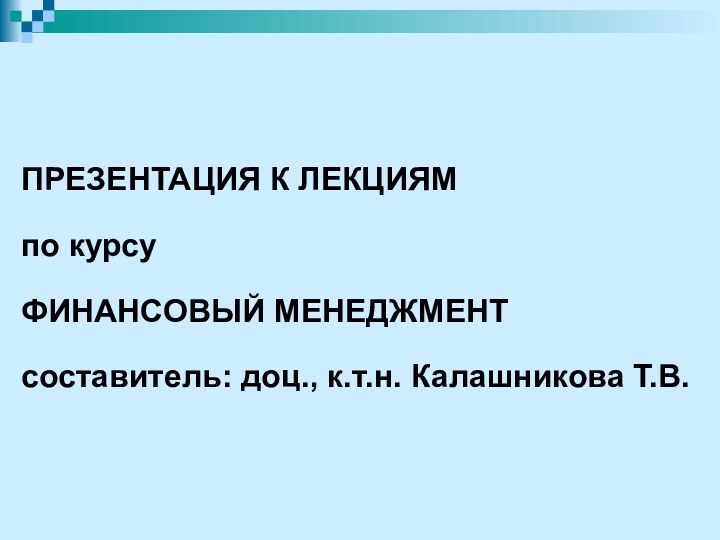 ПРЕЗЕНТАЦИЯ К ЛЕКЦИЯМпо курсу ФИНАНСОВЫЙ МЕНЕДЖМЕНТсоставитель: доц., к.т.н. Калашникова Т.В.