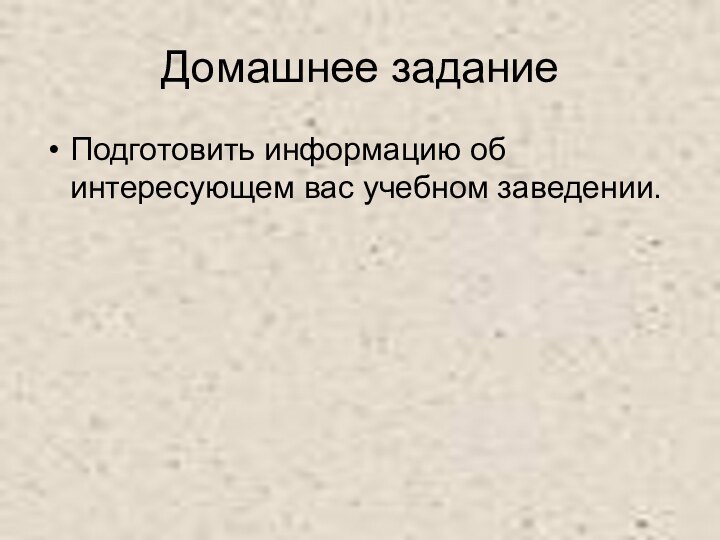 Домашнее заданиеПодготовить информацию об интересующем вас учебном заведении.