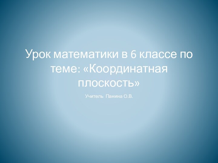 Урок математики в 6 классе по теме: «Координатная плоскость»Учитель Панина О.В.