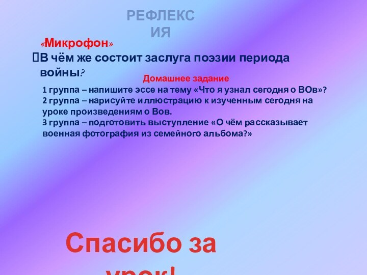 РЕФЛЕКСИЯ«Микрофон»В чём же состоит заслуга поэзии периода войны?Домашнее задание1 группа – напишите