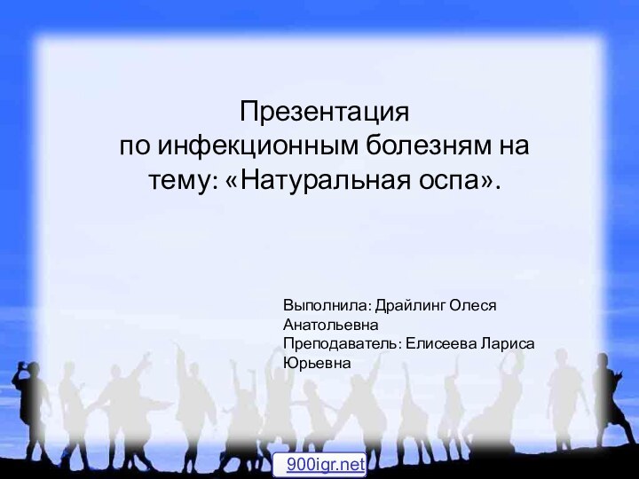 Презентация по инфекционным болезням на тему: «Натуральная оспа».Выполнила: Драйлинг Олеся АнатольевнаПреподаватель: Елисеева Лариса Юрьевна