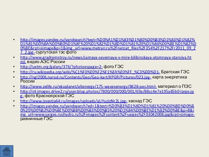 http://images.yandex.ru/yandsearch?text=%D0%A1%D1%83%D1%80%D0%B3%D1%83%D1%82%D1%81%D0%BA%D0%B0%D1%8F%20%D1%82%D1%8D%D1%81%20%D1%84%D0%BE%D1%82%D0%BE&rpt=simage&p=1&img_url=www.metran.ru%2Fnetcat_files%2F354%2F217%2Fr2011_09_27_2.jpg- сургутская тэс фотоhttp://www.gradremstroy.ru/news/samaya-severnaya-v-mire-bilibinskaya-atomnaya-stanciya.html- видео АЭС Россииhttp://uetm.org/galary/376/?photoespage=2- фото ГЭСhttp://ru.wikipedia.org/wiki/%C1%F0%E0%F2%F1%EA%E0%FF_%C3%DD%D1- Братская ГЭСhttp://ngl2006.narod.ru/Contents/Geo/Geo-kart/KPGR/Pictures/023.jpg- карта