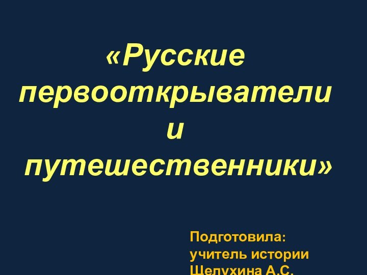 «Русские первооткрыватели и путешественники»Подготовила: учитель истории Щелухина А.С.