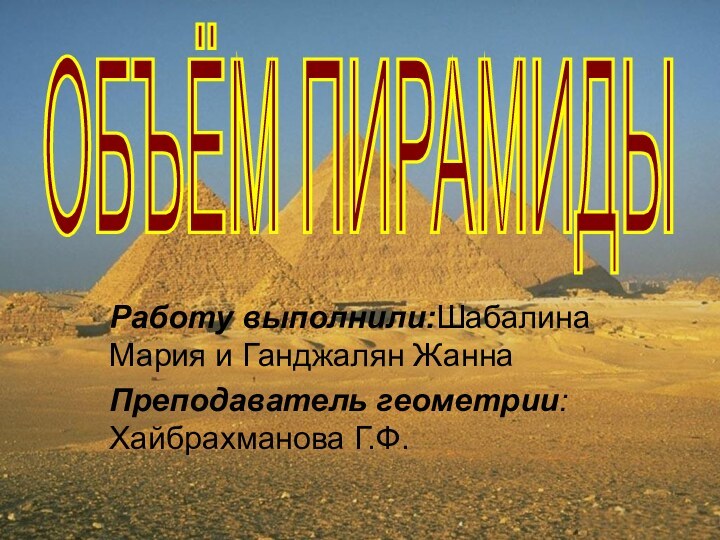 Работу выполнили:Шабалина Мария и Ганджалян ЖаннаПреподаватель геометрии: Хайбрахманова Г.Ф.ОБЪЁМ ПИРАМИДЫ