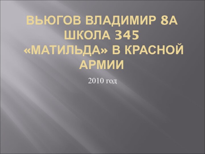 ВЬЮГОВ ВЛАДИМИР 8А ШКОЛА 345  «МАТИЛЬДА» В КРАСНОЙ АРМИИ2010 год
