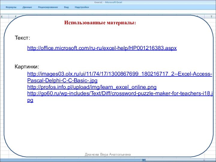 http://images03.olx.ru/ui/11/74/17/1300867699_180216717_2--Excel-Access-Pascal-Delphi-C-C-Basic-.jpghttp://profos.info.pl/upload/img/learn_excel_online.pnghttp://go60.ru/wp-includes/Text/Diff/crossword-puzzle-maker-for-teachers-i18.jpgДианова Вера АнатольевнаИспользованные материалы:Картинки:http://office.microsoft.com/ru-ru/excel-help/HP001216383.aspxТекст: