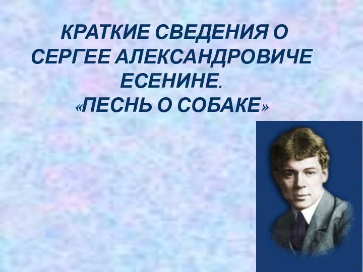 КРАТКИЕ СВЕДЕНИЯ О СЕРГЕЕ АЛЕКСАНДРОВИЧЕ ЕСЕНИНЕ. «ПЕСНЬ О СОБАКЕ»