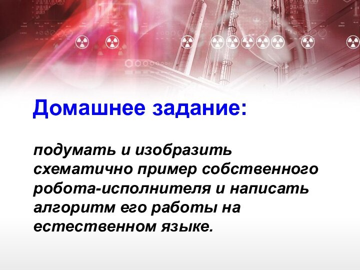 Домашнее задание:   подумать и изобразить схематично пример собственного робота-исполнителя и