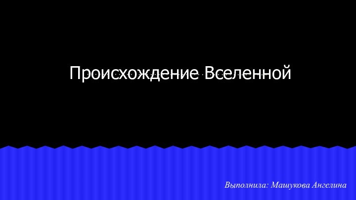 Происхождение ВселеннойВыполнила: Машукова Ангелина