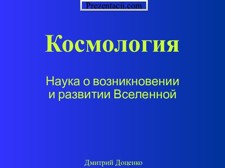 КосмологияНаука о возникновениии развитии ВселеннойДмитрий ДоценкоPrezentacii.com