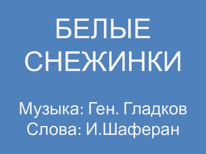 БЕЛЫЕ СНЕЖИНКИМузыка: Ген. Гладков Слова: И.Шаферан