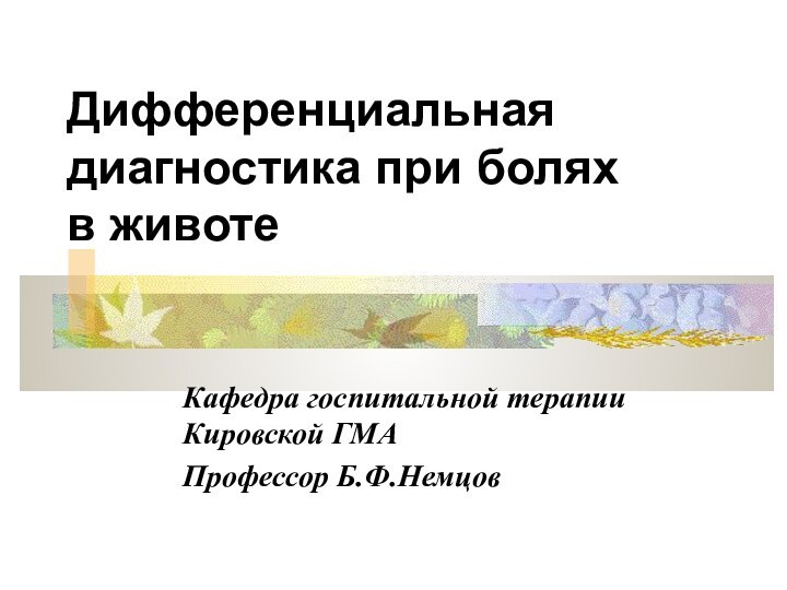 Дифференциальная диагностика при болях  в животеКафедра госпитальной терапии Кировской ГМАПрофессор Б.Ф.Немцов