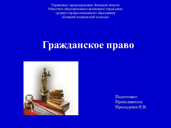 Гражданское правоУправление здравоохранения Липецкой областиОбластное образовательное автономное учреждение среднего профессионального образования«Елецкий медицинский колледж»Подготовил:Преподаватель Проскурина Н.В.