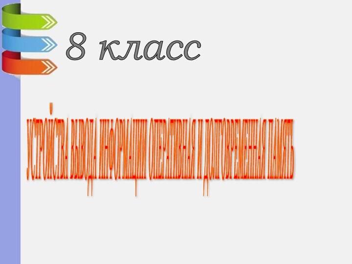 УСТРОЙСТВА ВЫВОДА ИНФОРМАЦИИ ОПЕРАТИВНАЯ И ДОЛГОВРЕМЕННАЯ ПАМЯТЬ 8 класс