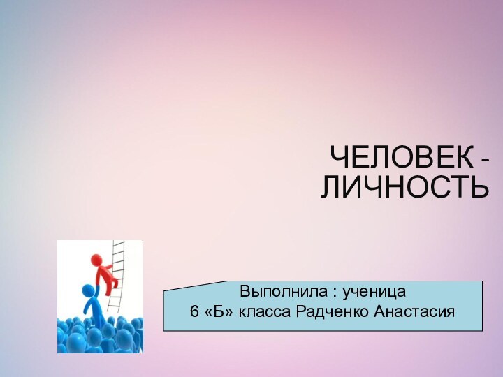 ЧЕЛОВЕК - ЛИЧНОСТЬ Выполнила : ученица6 «Б» класса Радченко Анастасия