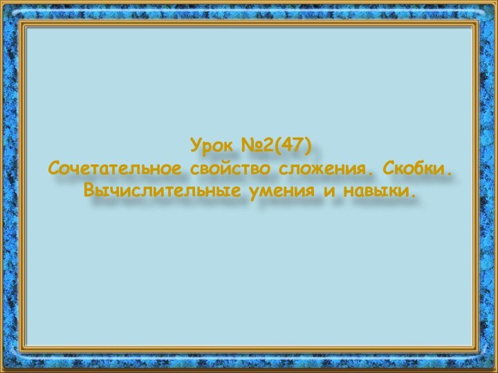 Урок №2(47) Сочетательное свойство сложения. Скобки. Вычислительные умения и навыки.