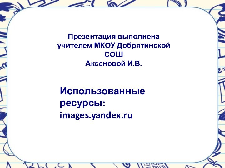 Презентация выполнена учителем МКОУ Добрятинской СОШАксеновой И.В.Использованные ресурсы:images.yandex.ru