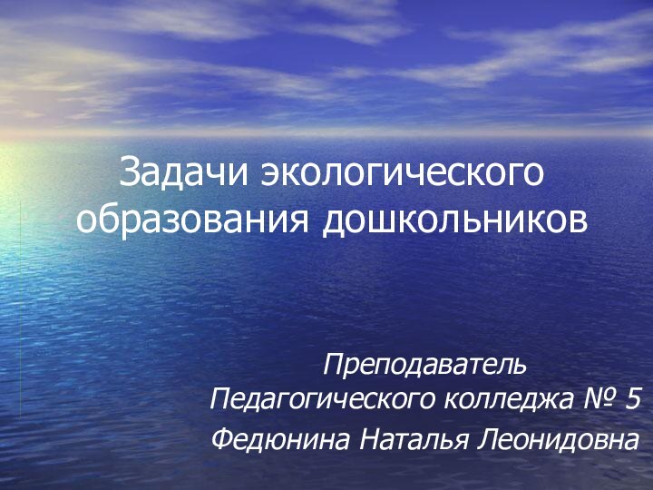 Задачи экологического образования дошкольниковПреподаватель  Педагогического колледжа № 5Федюнина Наталья Леонидовна