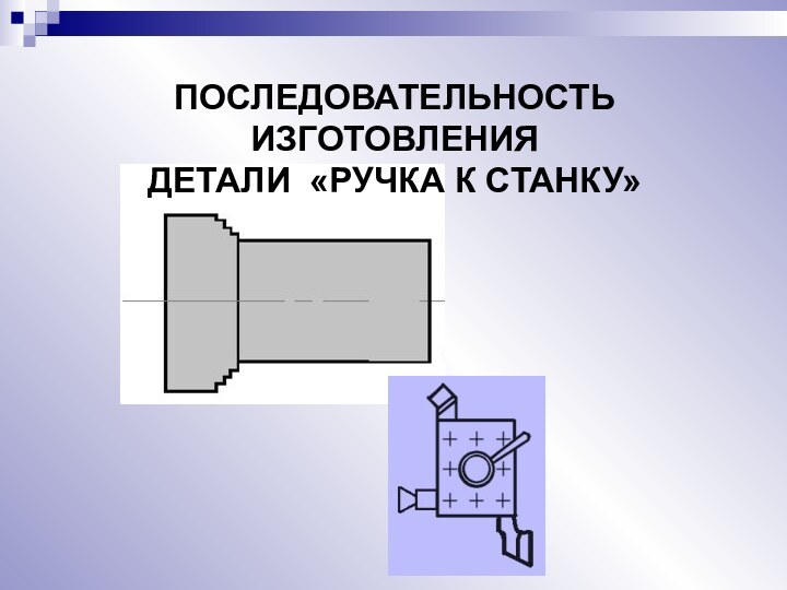 ПОСЛЕДОВАТЕЛЬНОСТЬ ИЗГОТОВЛЕНИЯДЕТАЛИ «РУЧКА К СТАНКУ»