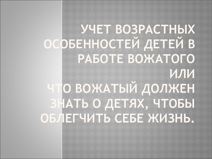 УЧЕТ ВОЗРАСТНЫХ ОСОБЕННОСТЕЙ ДЕТЕЙ В РАБОТЕ ВОЖАТОГО ИЛИ ЧТО ВОЖАТЫЙ ДОЛЖЕН ЗНАТЬ