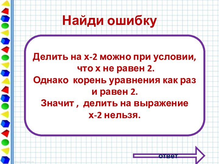 Найди ошибку ответДелить на х-2 можно при условии, что х не равен 2.Однако