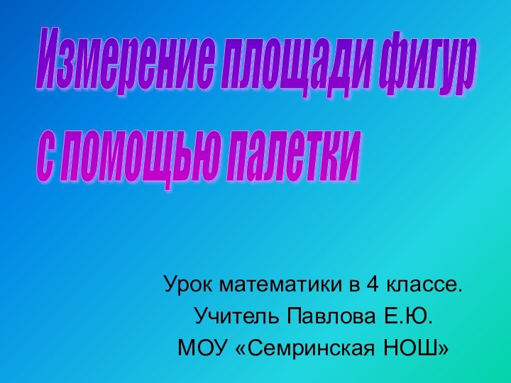 Урок математики в 4 классе.Учитель Павлова Е.Ю.МОУ «Семринская НОШ»Измерение площади фигур  с помощью палетки