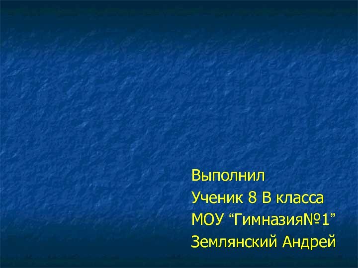 ВыполнилУченик 8 В классаМОУ “Гимназия№1”Землянский Андрей