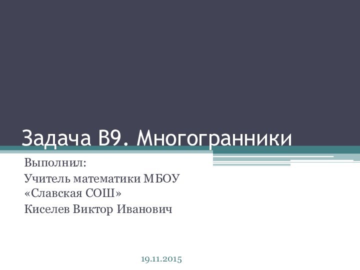 Задача В9. МногогранникиВыполнил:Учитель математики МБОУ «Славская СОШ» Киселев Виктор Иванович