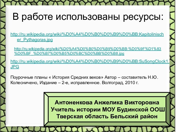 В работе использованы ресурсы:http://ru.wikipedia.org/wiki/%D0%A4%D0%B0%D0%B9%D0%BB:Kapitolinischer_Pythagoras.jpg http://ru.wikipedia.org/wiki/%D0%A4%D0%B0%D0%B9%D0%BB:%D0%9F%D1%83%D0%BF_%D0%B7%D0%B5%D0%BC%D0%BB%D0%B8.jpg http://ru.wikipedia.org/wiki/%D0%A4%D0%B0%D0%B9%D0%BB:SuSongClock1.JPG Поурочные планы « История Средних веков»