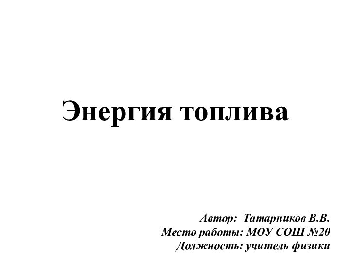 Энергия топливаАвтор: Татарников В.В.Место работы: МОУ СОШ №20 Должность: учитель физики