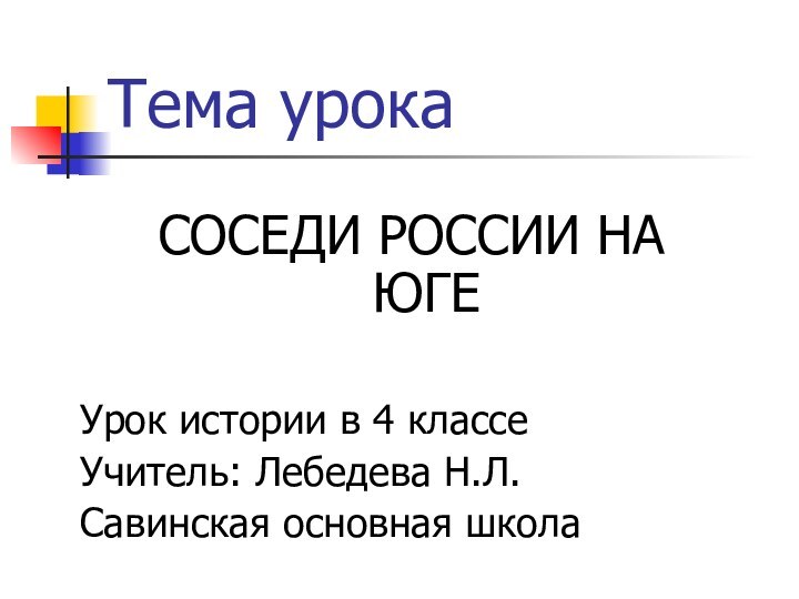 Тема урокаСОСЕДИ РОССИИ НА  ЮГЕУрок истории в 4 классеУчитель: Лебедева Н.Л.Савинская основная школа