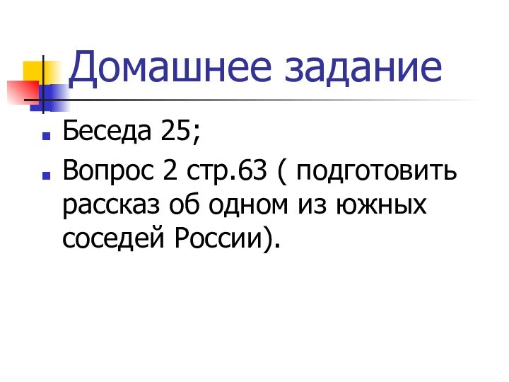 Домашнее заданиеБеседа 25;Вопрос 2 стр.63 ( подготовить рассказ об одном из южных соседей России).