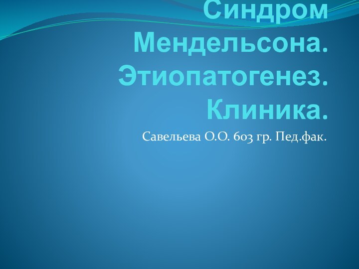 Синдром Мендельсона. Этиопатогенез. Клиника.Савельева О.О. 603 гр. Пед.фак.