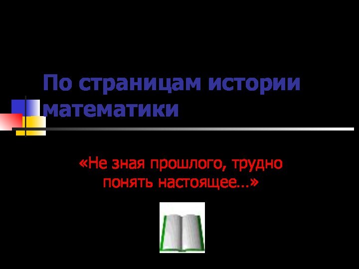 По страницам истории математики «Не зная прошлого, трудно понять настоящее…»