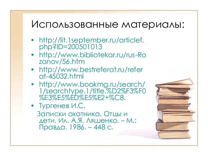 Использованные материалы:http://lit.1september.ru/articlef.php?ID=200501013 http://www.bibliotekar.ru/rus-Rozanov/56.htm http://www.bestreferat.ru/referat-45032.html http://www.bookmg.ru/search/1/searchtype.1/title.%D2%F3%F0%E3%E5%ED%E5%E2+%C8. Тургенев И.С.  Записки охотника. Отцы и