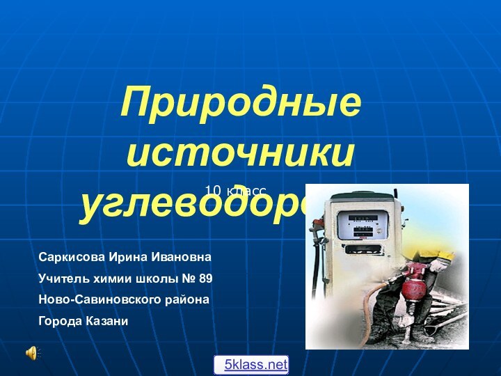 Природные источники углеводородов10 классСаркисова Ирина ИвановнаУчитель химии школы № 89Ново-Савиновского районаГорода Казани