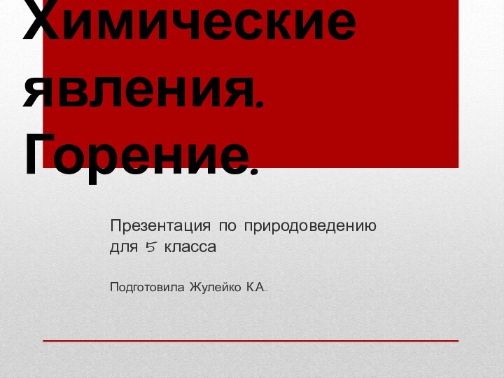 Химические явления. Горение. Презентация по природоведению для 5 классаПодготовила Жулейко К.А..