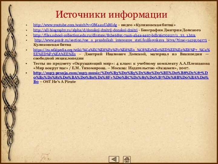 Источники информацииhttp://www.youtube.com/watch?v=OM44uU4Midg – видео «Куликовская битва»http://all-biography.ru/alpha/d/donskoj-dmitrij-donskoi-dmitri - Биография Дмитрия Донскогоhttp://files.school-collection.edu.ru/dlrstore/85be6895-7a46-4b4a-a497-bdb36c701517/1_33_1.htm http://www.pozdr.ru/section/vse_o_prazdnikah_interesnye_stati/kulikovskaya_bitva/?time=1429504173 -