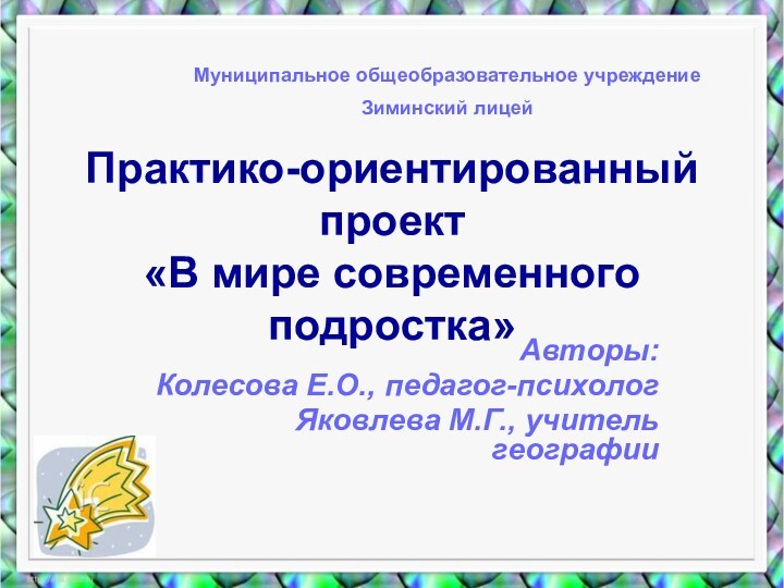 Практико-ориентированный проект  «В мире современного подростка»Авторы:Колесова Е.О., педагог-психологЯковлева М.Г., учитель географииМуниципальное общеобразовательное учреждениеЗиминский лицей