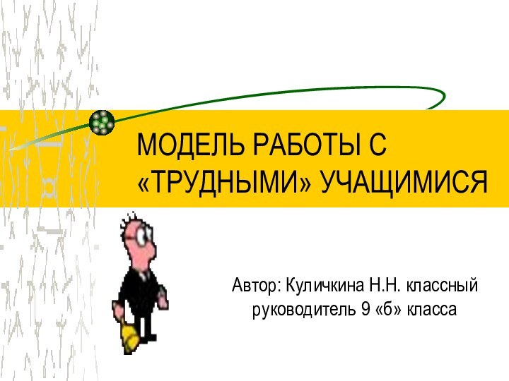 МОДЕЛЬ РАБОТЫ С «ТРУДНЫМИ» УЧАЩИМИСЯАвтор: Куличкина Н.Н. классный руководитель 9 «б» класса