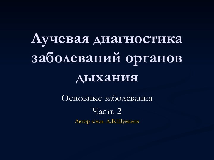 Лучевая диагностика заболеваний органов дыханияОсновные заболеванияЧасть 2 Автор к.м.н. А.В.Шумаков