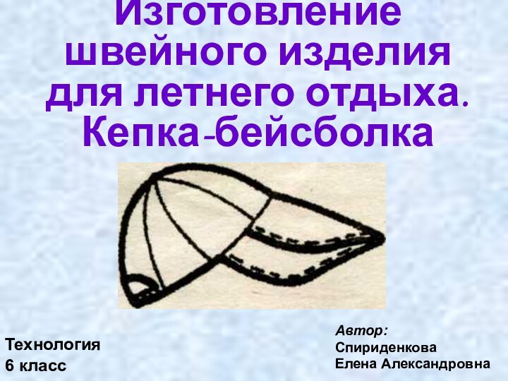 Изготовление швейного изделия для летнего отдыха. Кепка-бейсболкаАвтор: Спириденкова Елена АлександровнаТехнология 6 класс