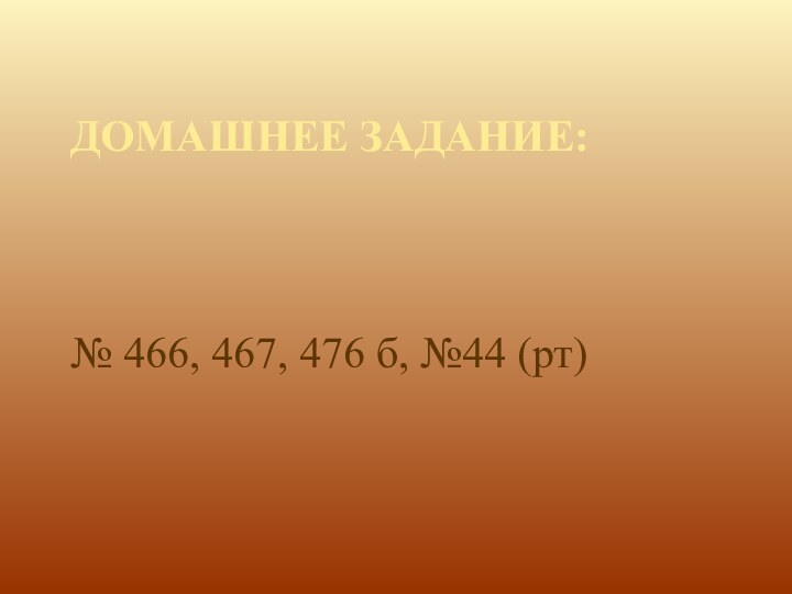 ДОМАШНЕЕ ЗАДАНИЕ:№ 466, 467, 476 б, №44 (рт)