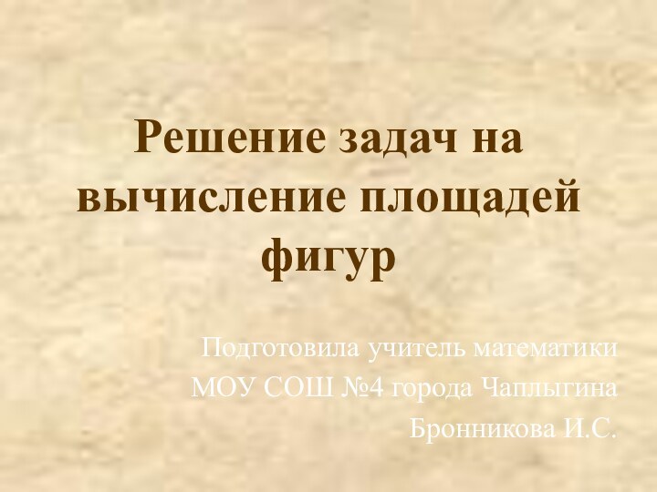 Решение задач на вычисление площадей фигур Подготовила учитель математики МОУ СОШ №4 города ЧаплыгинаБронникова И.С.