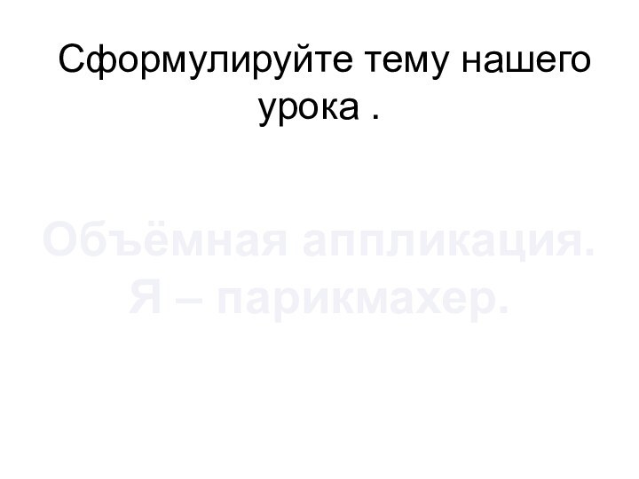 Сформулируйте тему нашего урока .Объёмная аппликация.Я – парикмахер.