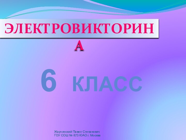 ЭЛЕКТРОВИКТОРИНАЖарчинский Павел СтепановичГОУ СОШ № 873 ЮАО г. Москва6 КЛАСС