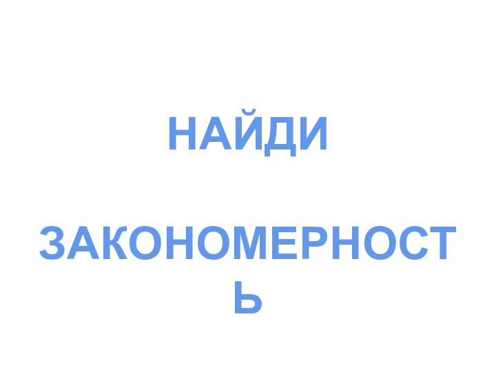 НАЙДИ ЗАКОНОМЕРНОСТЬ