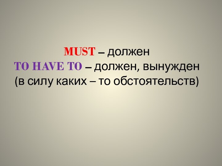 MUST – должен TO HAVE TO – должен, вынужден (в силу каких – то обстоятельств)