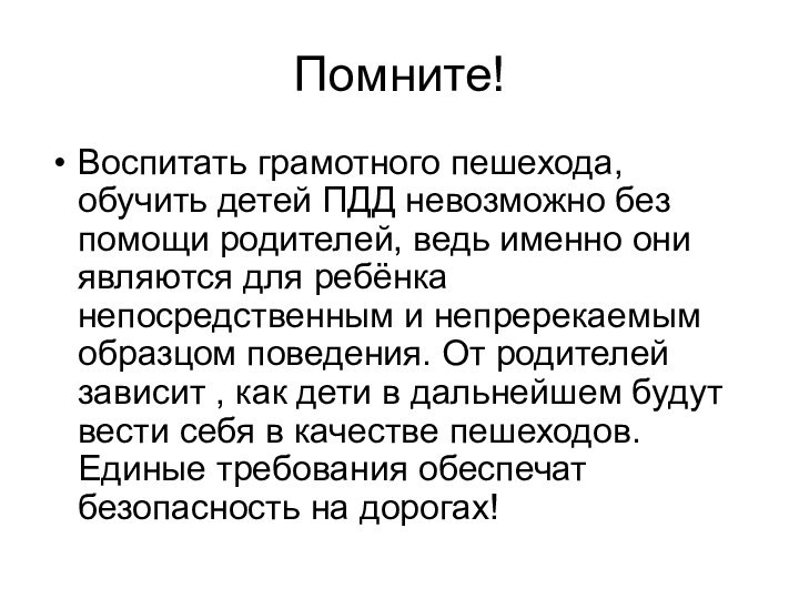 Помните!Воспитать грамотного пешехода, обучить детей ПДД невозможно без помощи родителей, ведь именно